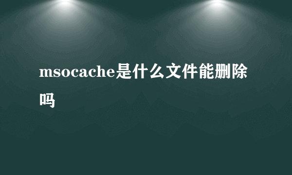 msocache是什么文件能删除吗