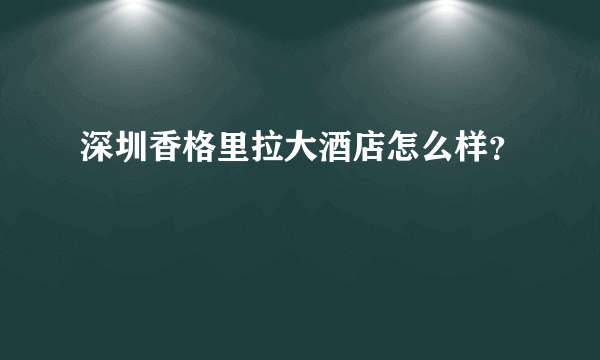 深圳香格里拉大酒店怎么样？