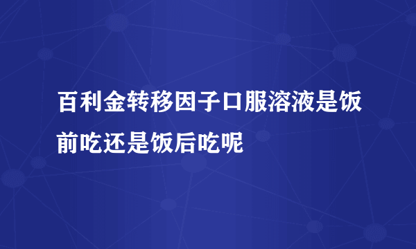 百利金转移因子口服溶液是饭前吃还是饭后吃呢