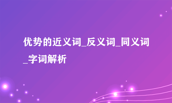 优势的近义词_反义词_同义词_字词解析