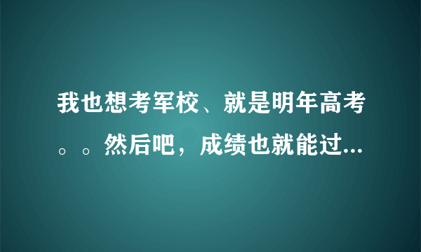 我也想考军校、就是明年高考。。然后吧，成绩也就能过军检线多一点。但是其他条件都过关、