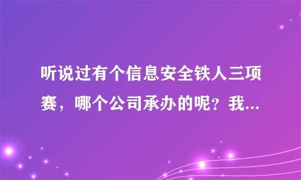 听说过有个信息安全铁人三项赛，哪个公司承办的呢？我想去了解下啊？