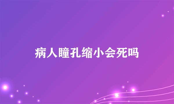 病人瞳孔缩小会死吗