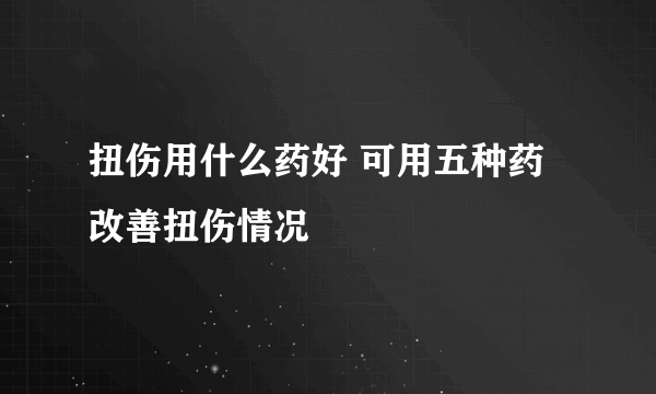 扭伤用什么药好 可用五种药改善扭伤情况