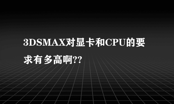 3DSMAX对显卡和CPU的要求有多高啊??