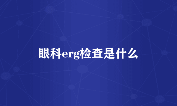 眼科erg检查是什么