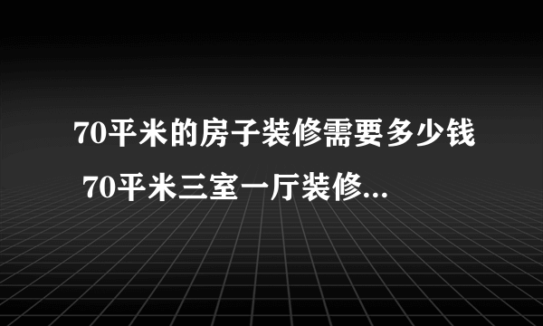 70平米的房子装修需要多少钱 70平米三室一厅装修3万搞定