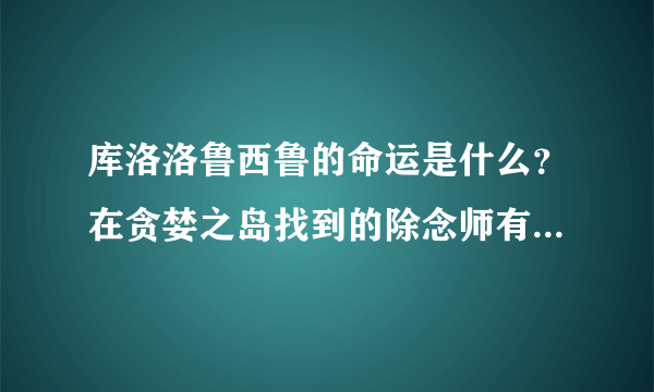 库洛洛鲁西鲁的命运是什么？在贪婪之岛找到的除念师有用吗？他最后的命运是什么？