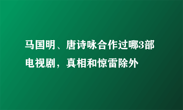 马国明、唐诗咏合作过哪3部电视剧，真相和惊雷除外