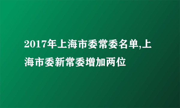 2017年上海市委常委名单,上海市委新常委增加两位