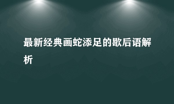 最新经典画蛇添足的歇后语解析