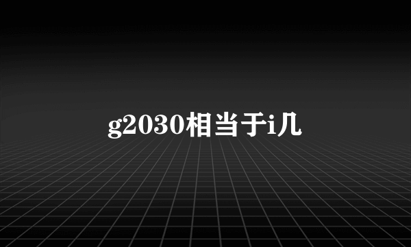 g2030相当于i几