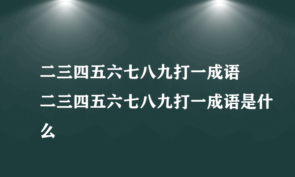 二三四五六七八九打一成语 二三四五六七八九打一成语是什么