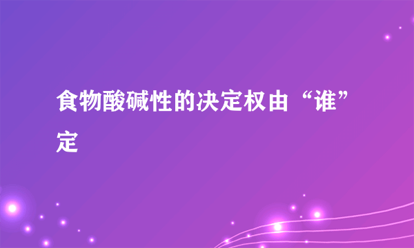 食物酸碱性的决定权由“谁”定