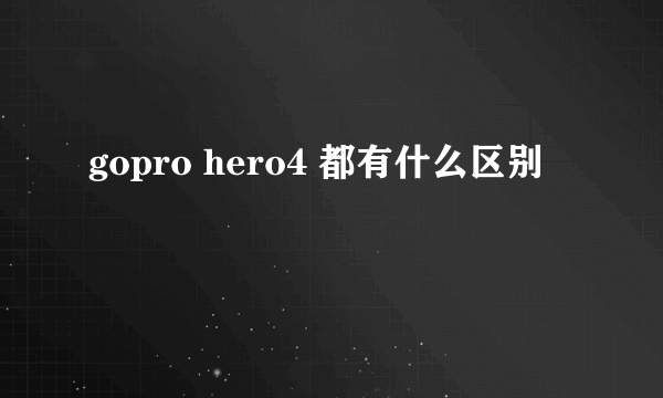 gopro hero4 都有什么区别