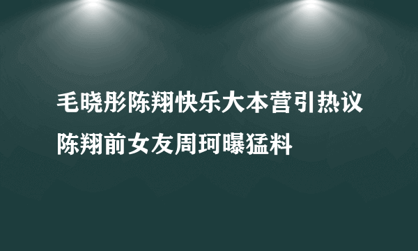 毛晓彤陈翔快乐大本营引热议陈翔前女友周珂曝猛料