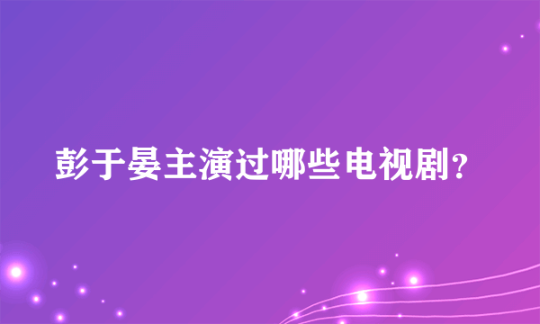 彭于晏主演过哪些电视剧？