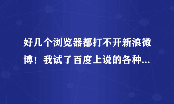 好几个浏览器都打不开新浪微博！我试了百度上说的各种方法，发现都没用！为什么啊？之前能打开的！