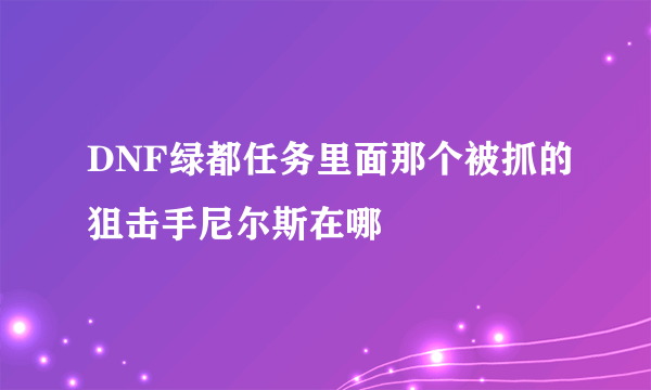 DNF绿都任务里面那个被抓的狙击手尼尔斯在哪