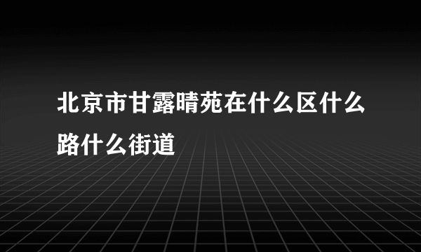 北京市甘露晴苑在什么区什么路什么街道