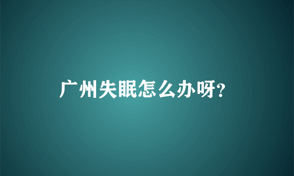 广州失眠怎么办呀？