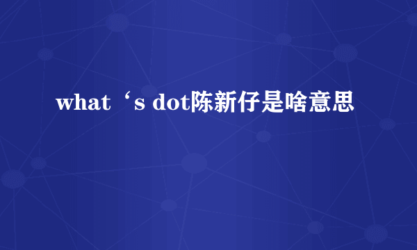 what‘s dot陈新仔是啥意思