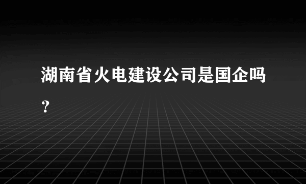 湖南省火电建设公司是国企吗？