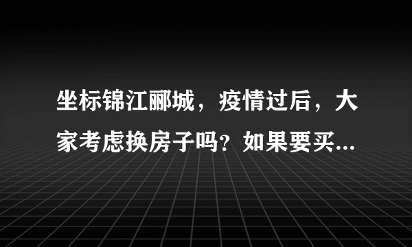 坐标锦江郦城，疫情过后，大家考虑换房子吗？如果要买房应该考虑哪些因素？