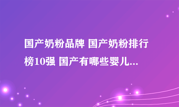 国产奶粉品牌 国产奶粉排行榜10强 国产有哪些婴儿奶粉品牌【品牌库】