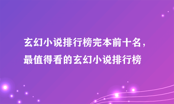 玄幻小说排行榜完本前十名，最值得看的玄幻小说排行榜