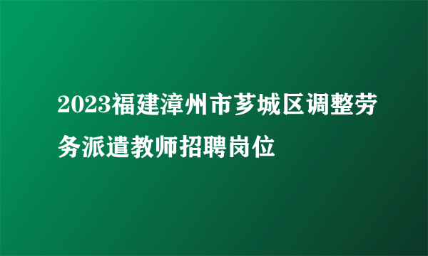 2023福建漳州市芗城区调整劳务派遣教师招聘岗位