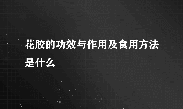 花胶的功效与作用及食用方法是什么