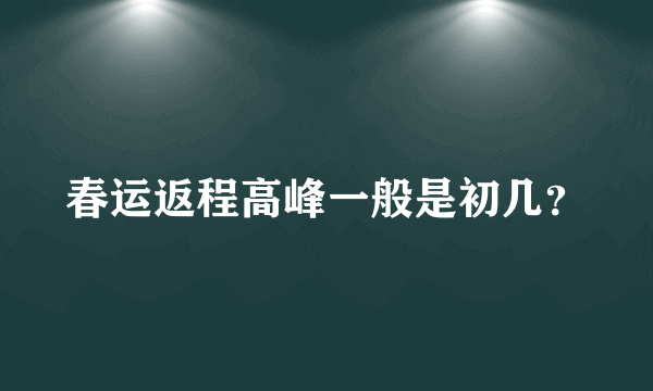 春运返程高峰一般是初几？