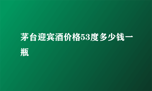 茅台迎宾酒价格53度多少钱一瓶