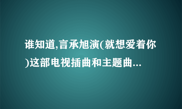 谁知道,言承旭演(就想爱着你)这部电视插曲和主题曲的歌名.帮忙查一下？