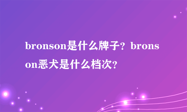 bronson是什么牌子？bronson恶犬是什么档次？