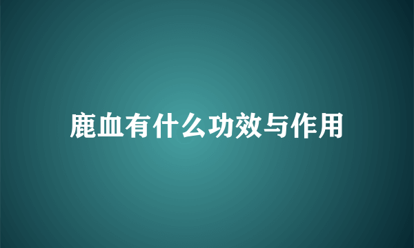 鹿血有什么功效与作用