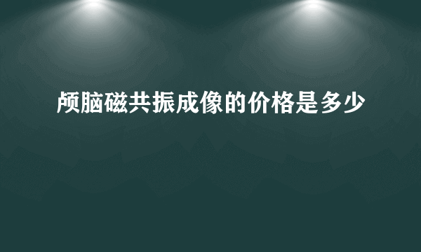 颅脑磁共振成像的价格是多少