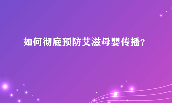 如何彻底预防艾滋母婴传播？