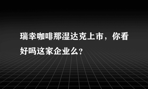 瑞幸咖啡那湿达克上市，你看好吗这家企业么？