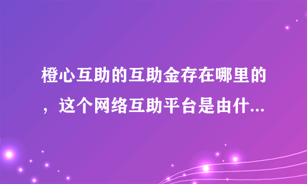 橙心互助的互助金存在哪里的，这个网络互助平台是由什么组织建立的？