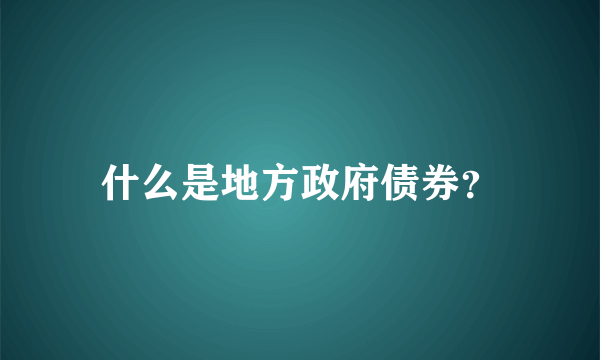 什么是地方政府债券？