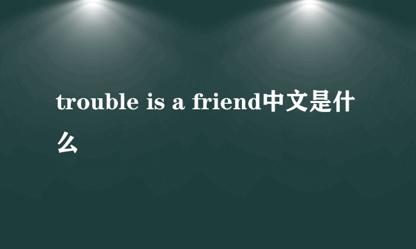 trouble is a friend中文是什么