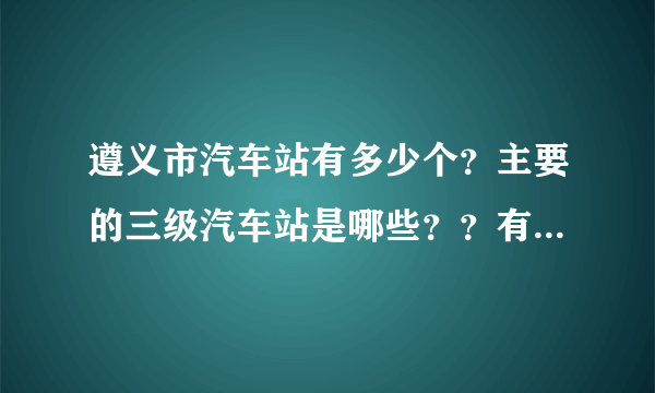 遵义市汽车站有多少个？主要的三级汽车站是哪些？？有没有什么网站可以比较方便的查到？