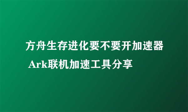 方舟生存进化要不要开加速器 Ark联机加速工具分享