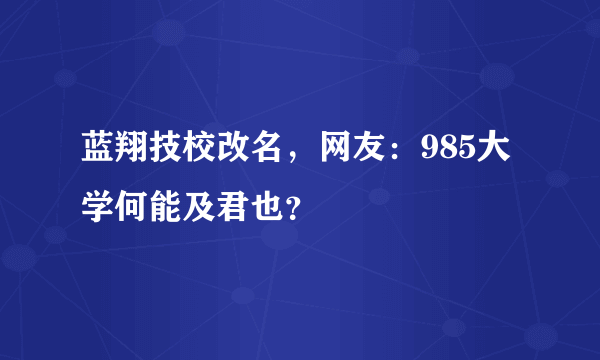 蓝翔技校改名，网友：985大学何能及君也？