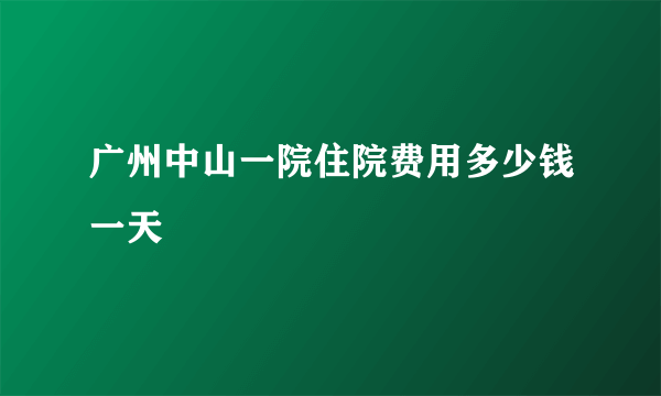 广州中山一院住院费用多少钱一天