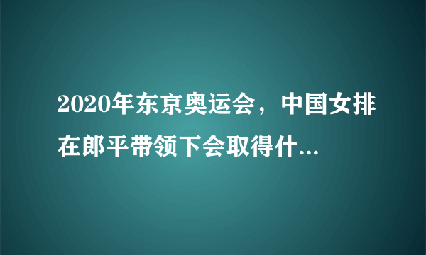 2020年东京奥运会，中国女排在郎平带领下会取得什么样的成绩？