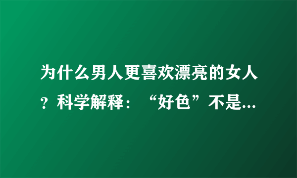 为什么男人更喜欢漂亮的女人？科学解释：“好色”不是男人的错