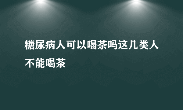 糖尿病人可以喝茶吗这几类人不能喝茶